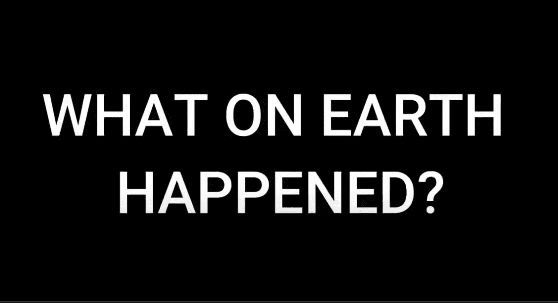 WHAT ON EARTH HAPPENED?